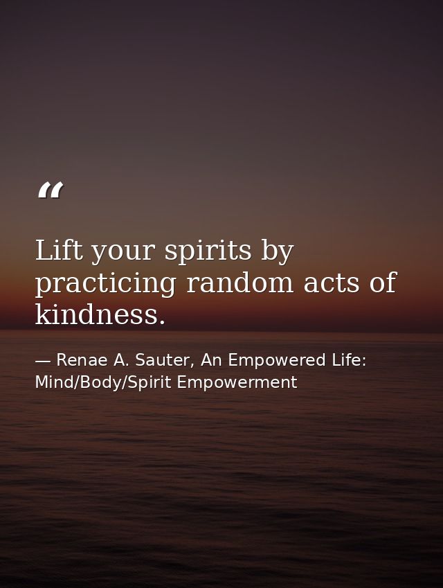 Lift your spirits by practicing random acts of kindness. — Renae A. Sauter, An Empowered Life: Mind/Body/Spirit Empowerment