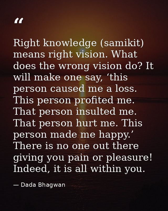 Right knowledge (samikit) means right vision. What does the wrong vision do? It will make one say, ‘this person caused m — Dada Bhagwan