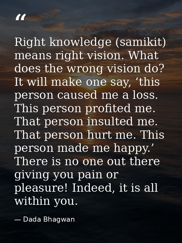 Right knowledge (samikit) means right vision. What does the wrong vision do? It will make one say, ‘this person caused m — Dada Bhagwan