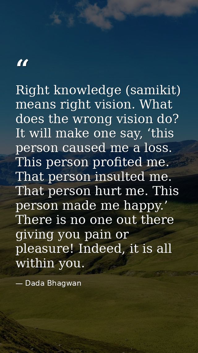 Right knowledge (samikit) means right vision. What does the wrong vision do? It will make one say, ‘this person caused m — Dada Bhagwan