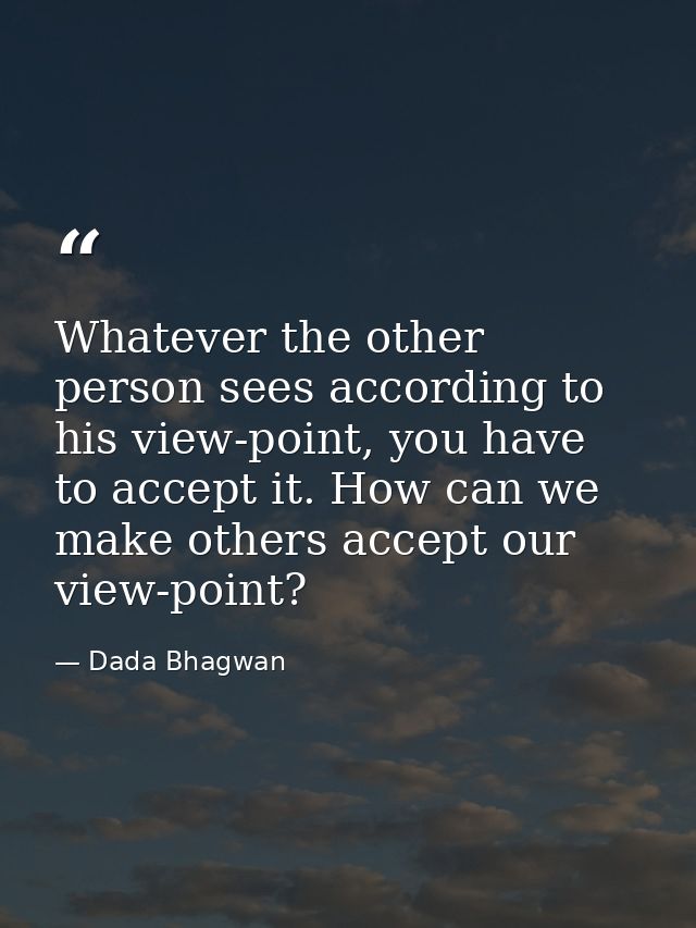 Whatever the other person sees according to his view-point, you have to accept it. How can we make others accept our vie — Dada Bhagwan