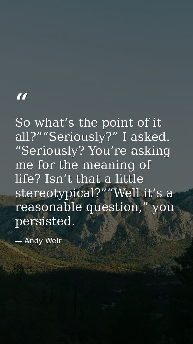 So what’s the point of it all?”“Seriously?” I asked. “Seriously? You’re asking me for the meaning of life? Isn’t that a  — Andy Weir