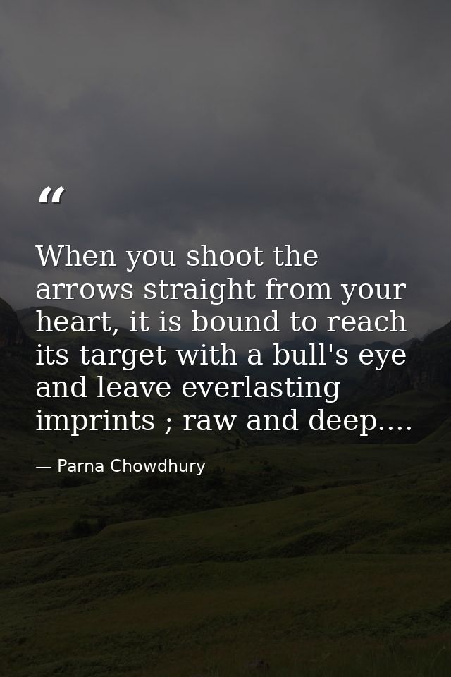 When you shoot the arrows straight from your heart, it is bound to reach its target with a bull's eye and leave everlast — Parna Chowdhury