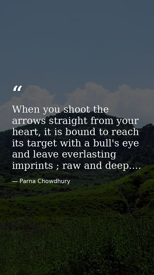 When you shoot the arrows straight from your heart, it is bound to reach its target with a bull's eye and leave everlast — Parna Chowdhury