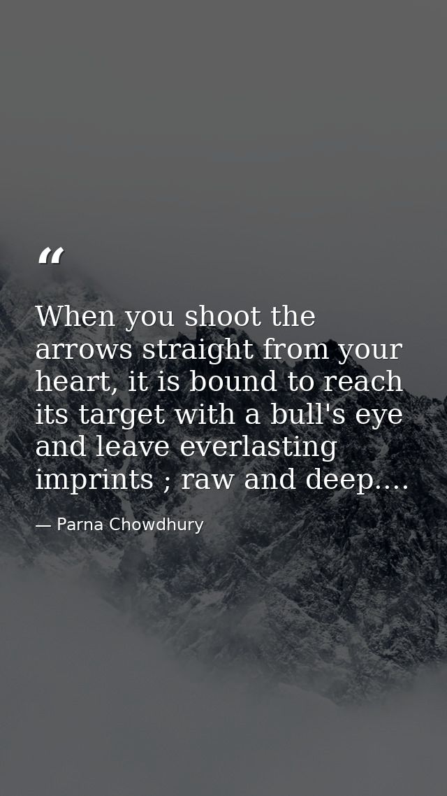 When you shoot the arrows straight from your heart, it is bound to reach its target with a bull's eye and leave everlast — Parna Chowdhury