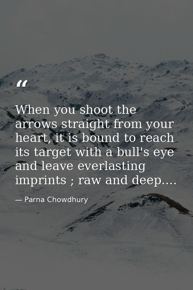 When you shoot the arrows straight from your heart, it is bound to reach its target with a bull's eye and leave everlast — Parna Chowdhury
