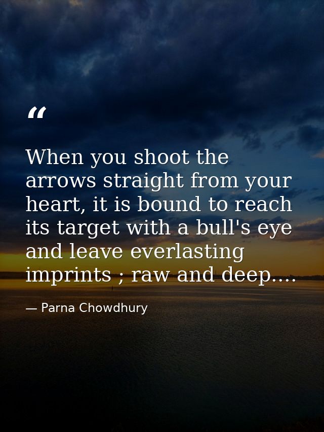 When you shoot the arrows straight from your heart, it is bound to reach its target with a bull's eye and leave everlast — Parna Chowdhury