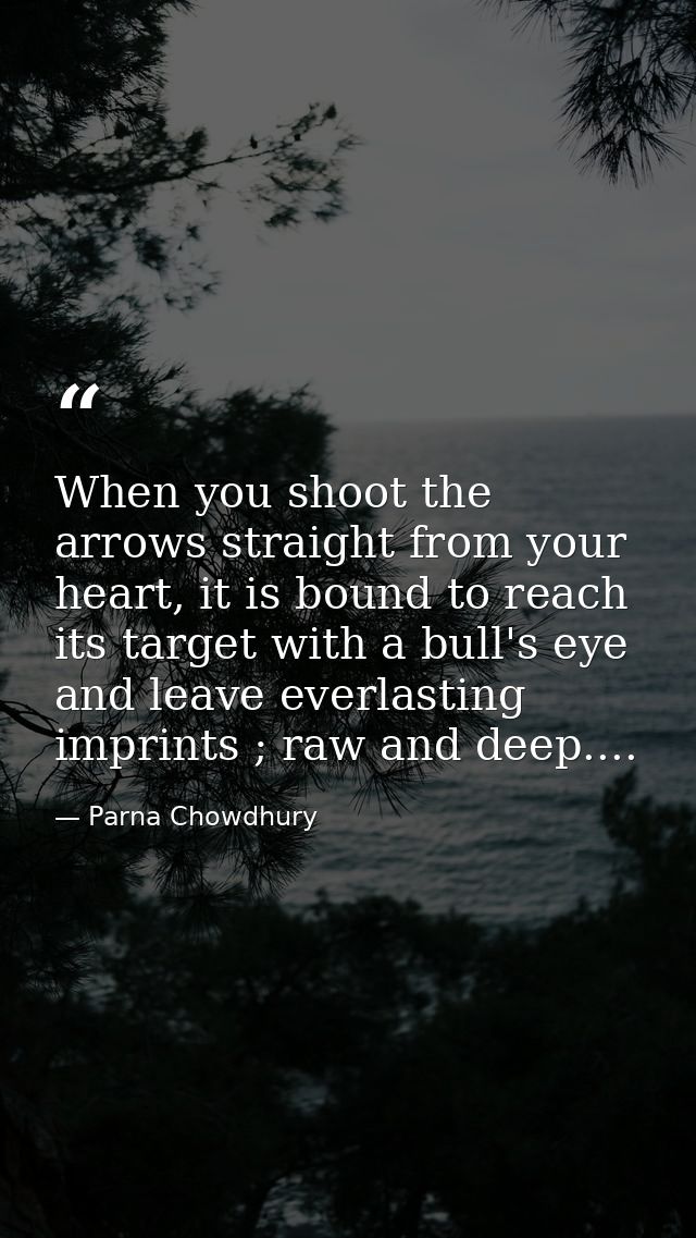 When you shoot the arrows straight from your heart, it is bound to reach its target with a bull's eye and leave everlast — Parna Chowdhury