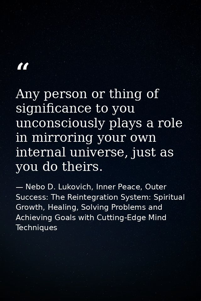 Any person or thing of significance to you unconsciously plays a role in mirroring your own internal universe, just as y — Nebo D. Lukovich, Inner Peace, Outer Success: The Reintegration System: Spiritual Growth, Healing, Solving Problems and Achieving Goals with Cutting-Edge Mind Techniques