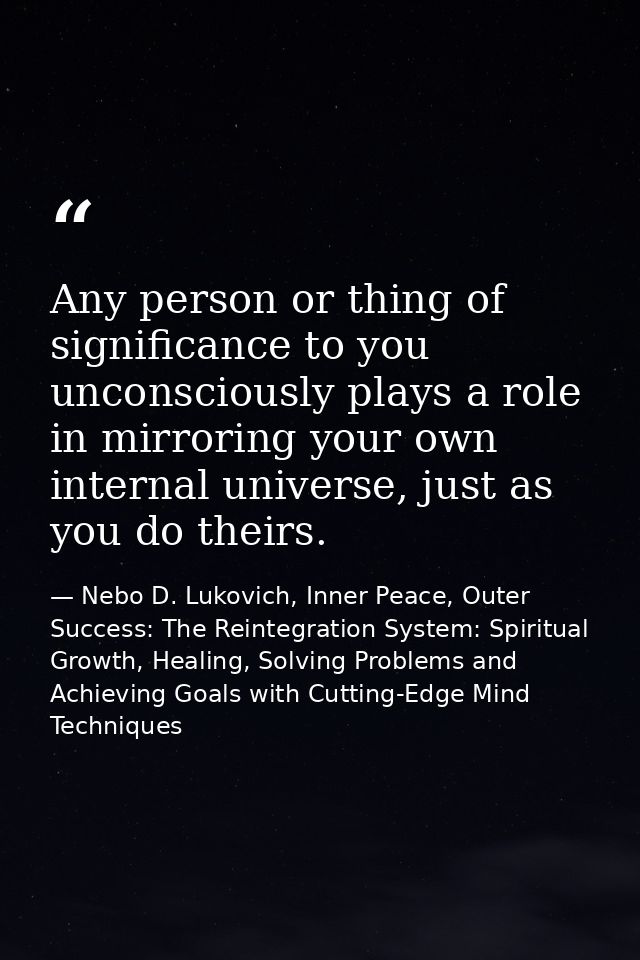 Any person or thing of significance to you unconsciously plays a role in mirroring your own internal universe, just as y — Nebo D. Lukovich, Inner Peace, Outer Success: The Reintegration System: Spiritual Growth, Healing, Solving Problems and Achieving Goals with Cutting-Edge Mind Techniques