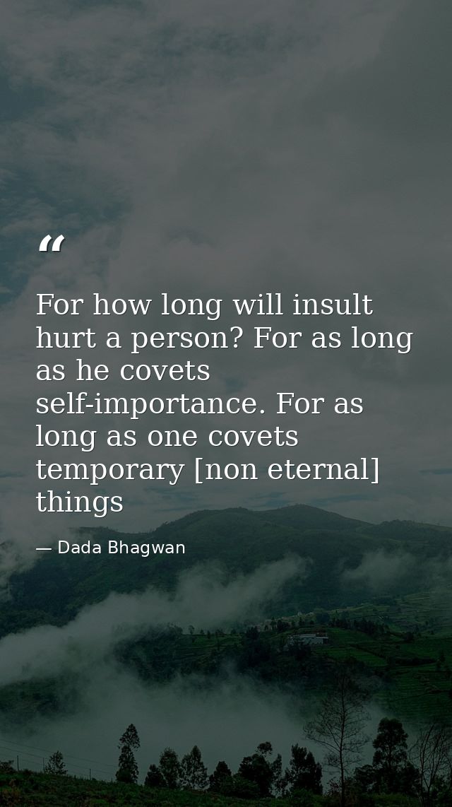 For how long will insult hurt a person? For as long as he covets self-importance. For as long as one covets temporary [n — Dada Bhagwan