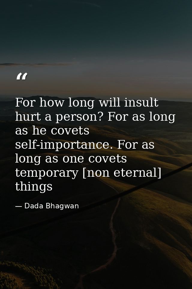For how long will insult hurt a person? For as long as he covets self-importance. For as long as one covets temporary [n — Dada Bhagwan