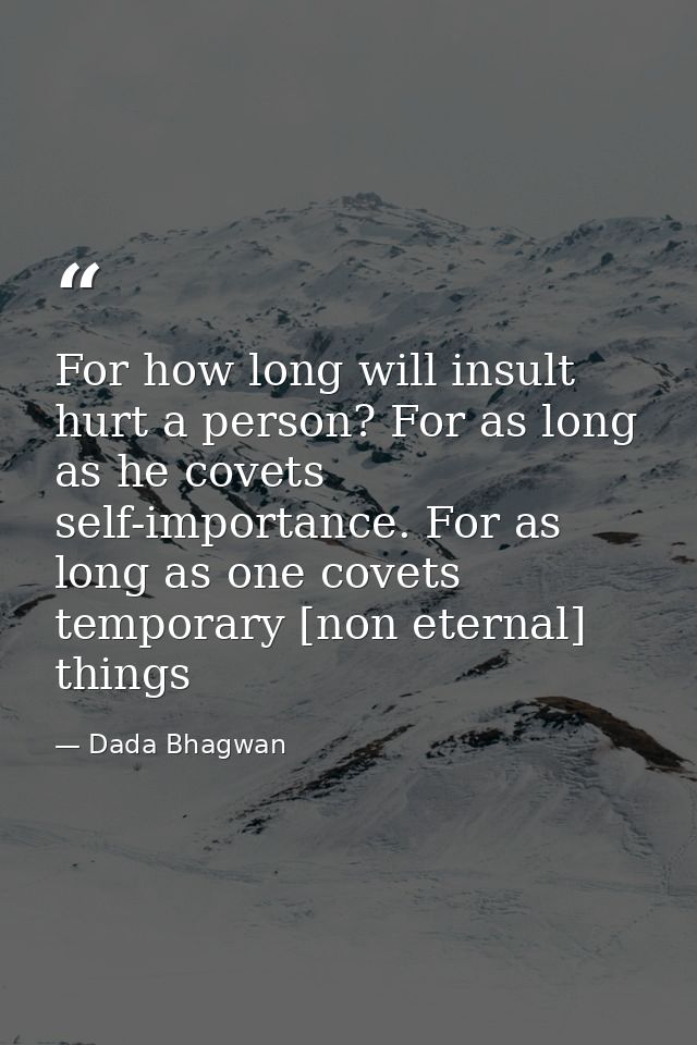 For how long will insult hurt a person? For as long as he covets self-importance. For as long as one covets temporary [n — Dada Bhagwan