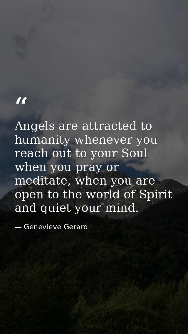 Angels are attracted to humanity whenever you reach out to your Soul when you pray or meditate, when you are open to the — Genevieve Gerard