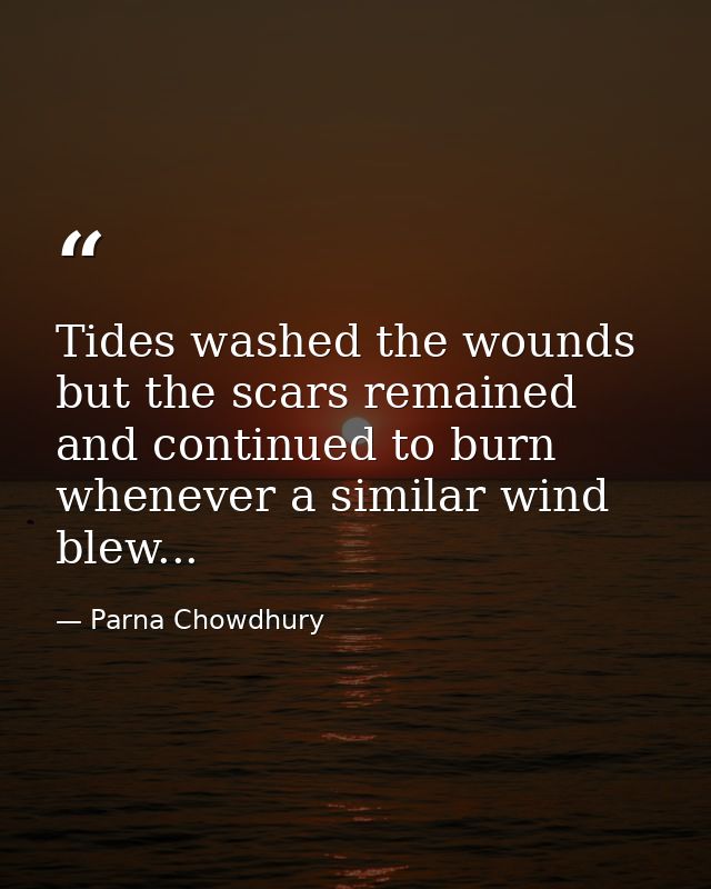 Tides washed the wounds but the scars remained and continued to burn whenever a similar wind blew... — Parna Chowdhury