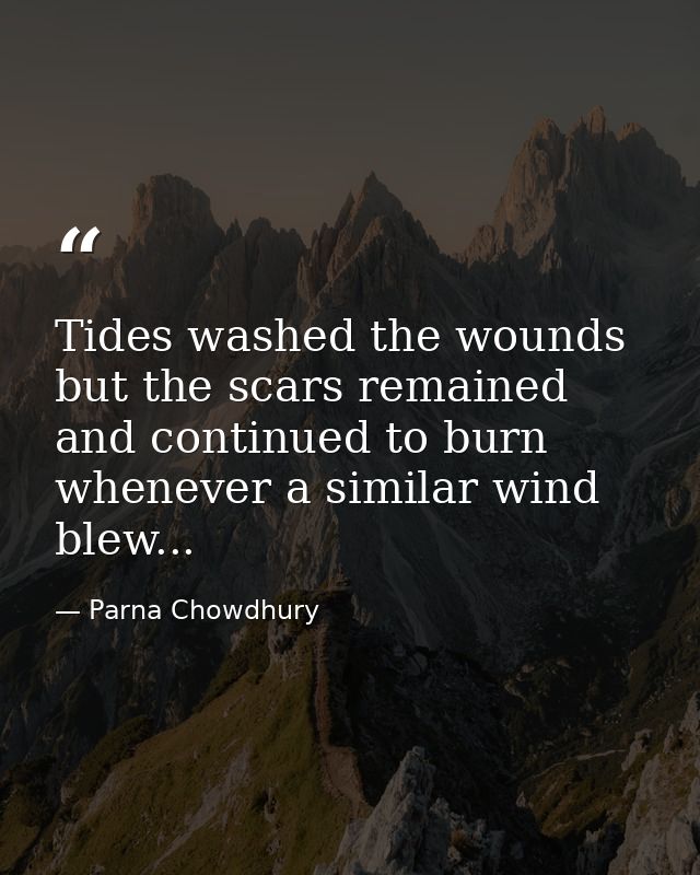 Tides washed the wounds but the scars remained and continued to burn whenever a similar wind blew... — Parna Chowdhury