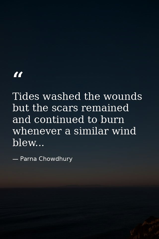 Tides washed the wounds but the scars remained and continued to burn whenever a similar wind blew... — Parna Chowdhury