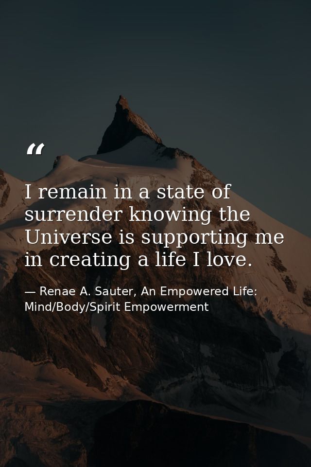 I remain in a state of surrender knowing the Universe is supporting me in creating a life I love. — Renae A. Sauter, An Empowered Life: Mind/Body/Spirit Empowerment