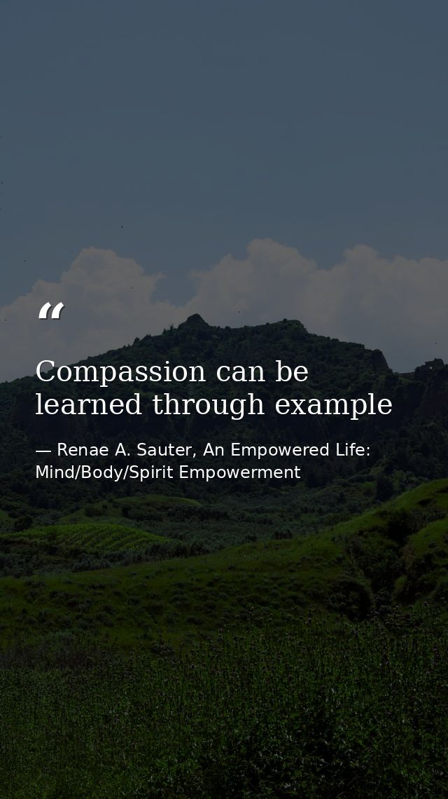 Compassion can be learned through example — Renae A. Sauter, An Empowered Life: Mind/Body/Spirit Empowerment