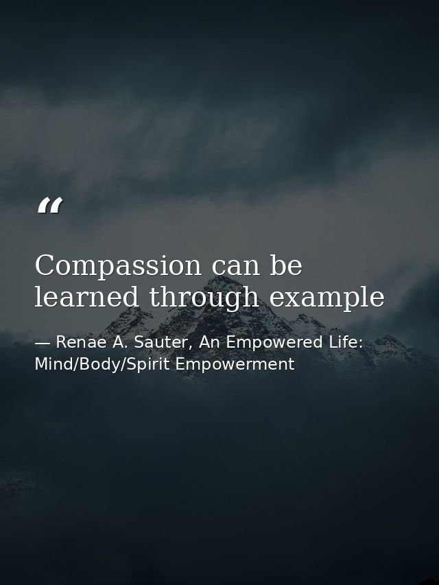 Compassion can be learned through example — Renae A. Sauter, An Empowered Life: Mind/Body/Spirit Empowerment