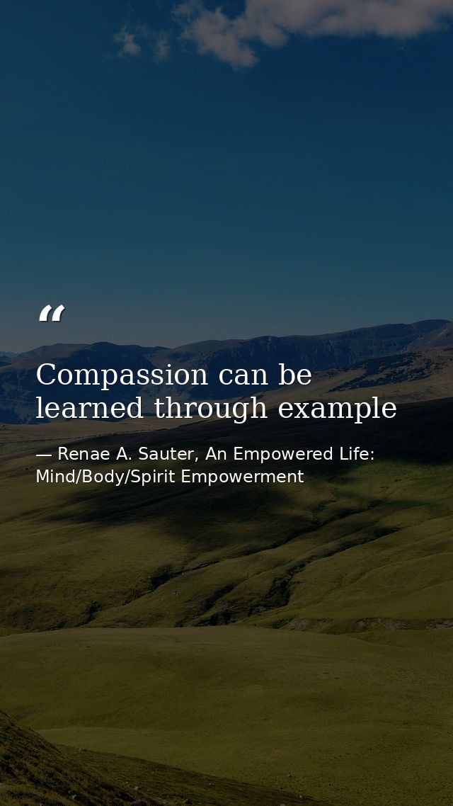 Compassion can be learned through example — Renae A. Sauter, An Empowered Life: Mind/Body/Spirit Empowerment