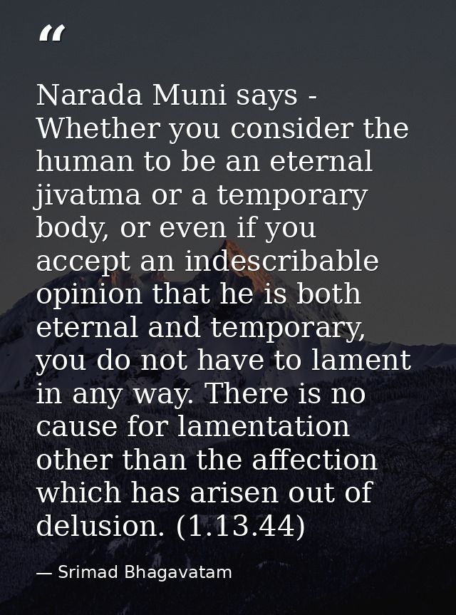Narada Muni says - Whether you consider the human to be an eternal jivatma or a temporary body, or even if you accept an — Srimad Bhagavatam