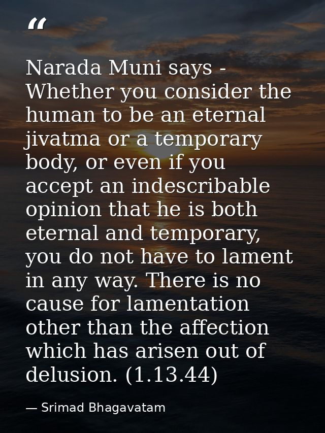 Narada Muni says - Whether you consider the human to be an eternal jivatma or a temporary body, or even if you accept an — Srimad Bhagavatam