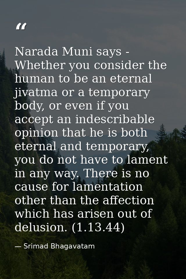 Narada Muni says - Whether you consider the human to be an eternal jivatma or a temporary body, or even if you accept an — Srimad Bhagavatam