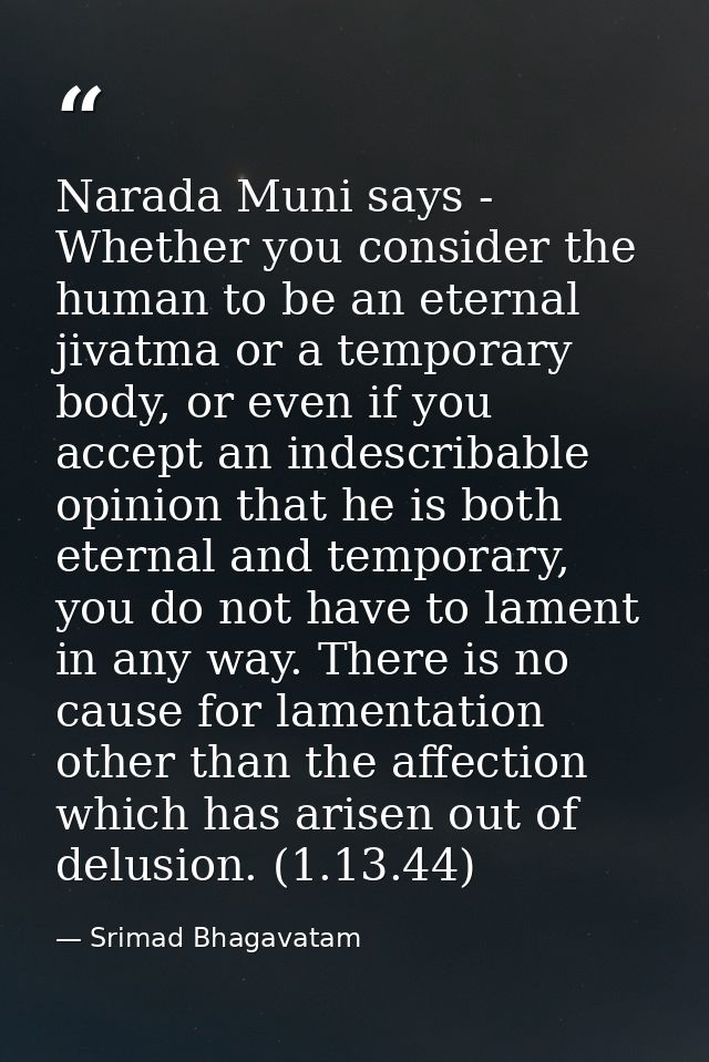 Narada Muni says - Whether you consider the human to be an eternal jivatma or a temporary body, or even if you accept an — Srimad Bhagavatam