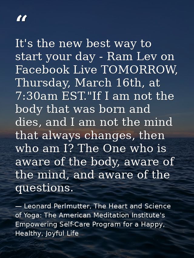 It's the new best way to start your day - Ram Lev on Facebook Live TOMORROW, Thursday, March 16th, at 7:30am EST."If I a — Leonard Perlmutter, The Heart and Science of Yoga: The American Meditation Institute's Empowering Self-Care Program for a Happy, Healthy, Joyful Life