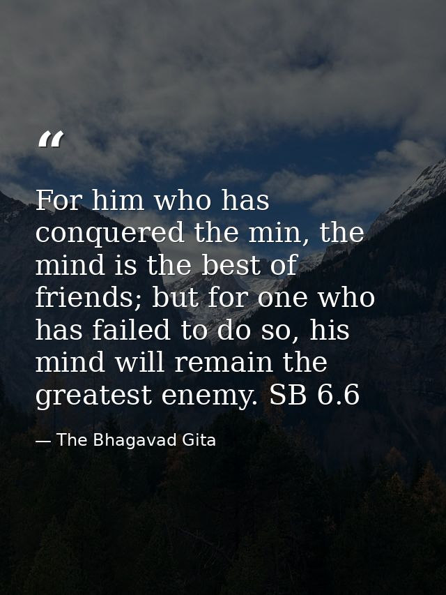 For him who has conquered the min, the mind is the best of friends; but for one who has failed to do so, his mind will r — The Bhagavad Gita