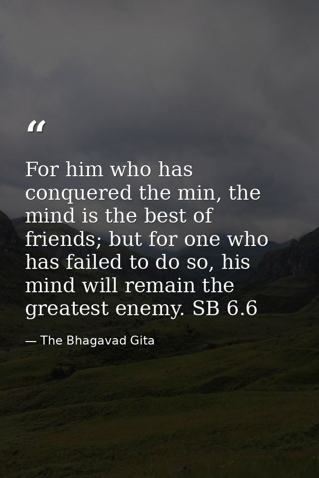For him who has conquered the min, the mind is the best of friends; but for one who has failed to do so, his mind will r — The Bhagavad Gita