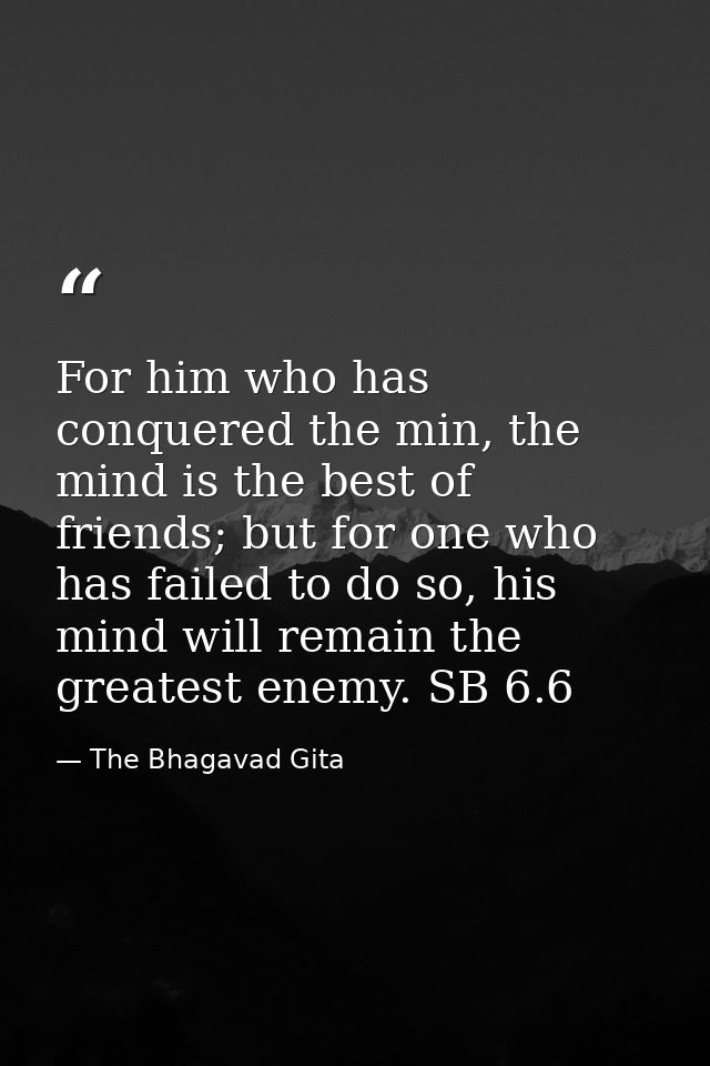 For him who has conquered the min, the mind is the best of friends; but for one who has failed to do so, his mind will r — The Bhagavad Gita