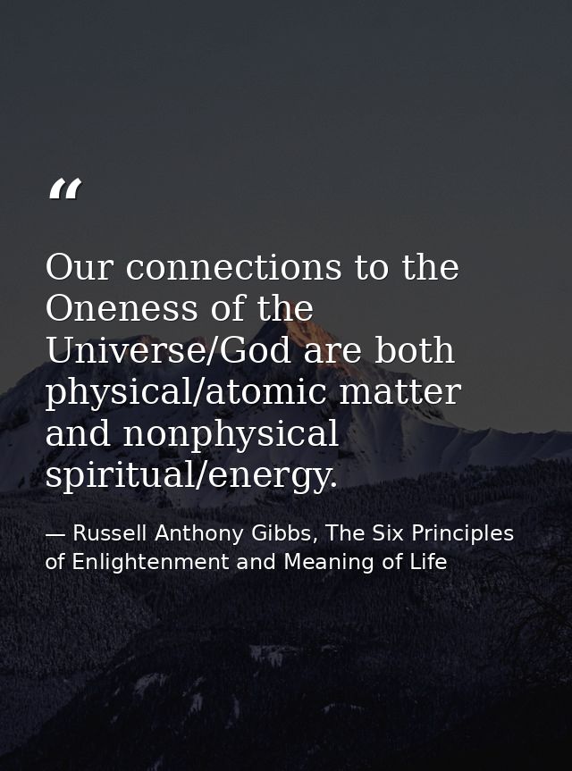 Our connections to the Oneness of the Universe/God are both physical/atomic matter and nonphysical spiritual/energy. — Russell Anthony Gibbs, The Six Principles of Enlightenment and Meaning of Life