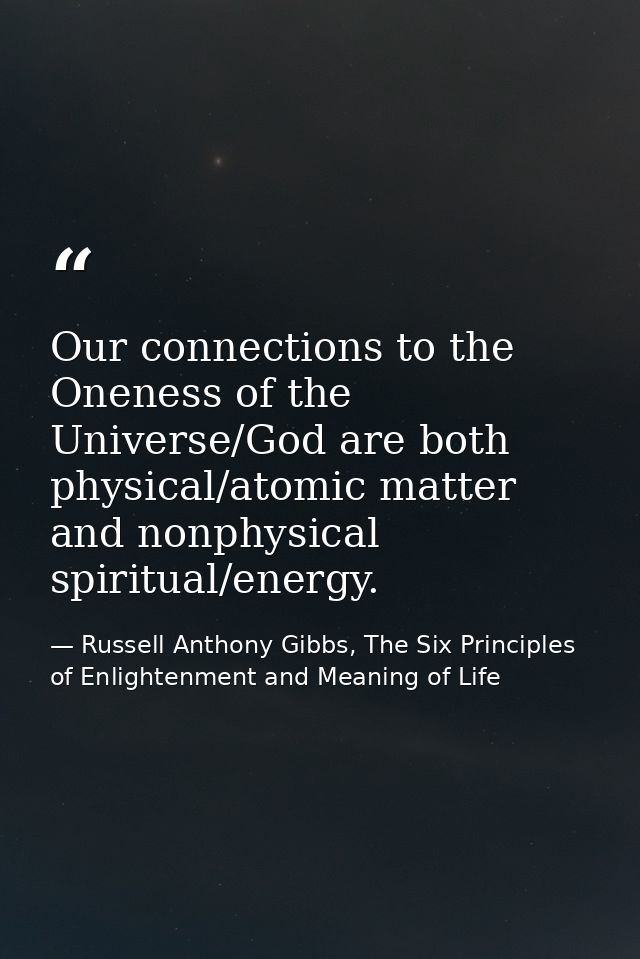 Our connections to the Oneness of the Universe/God are both physical/atomic matter and nonphysical spiritual/energy. — Russell Anthony Gibbs, The Six Principles of Enlightenment and Meaning of Life