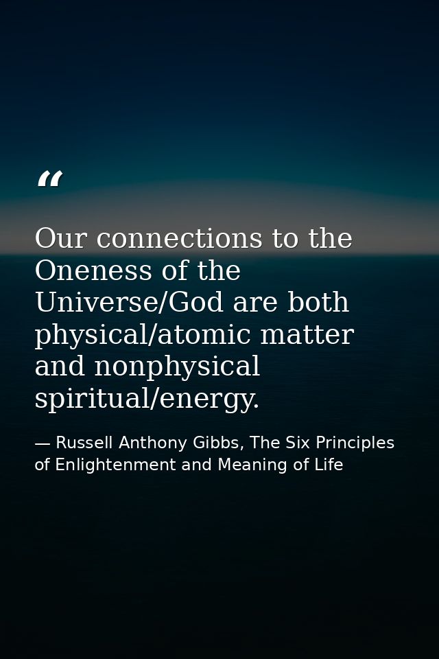 Our connections to the Oneness of the Universe/God are both physical/atomic matter and nonphysical spiritual/energy. — Russell Anthony Gibbs, The Six Principles of Enlightenment and Meaning of Life