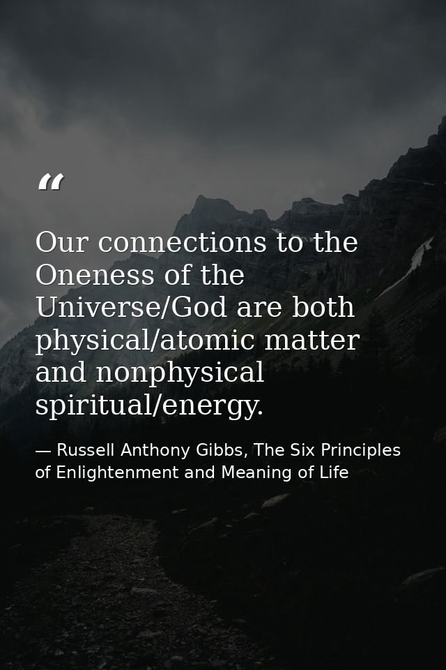 Our connections to the Oneness of the Universe/God are both physical/atomic matter and nonphysical spiritual/energy. — Russell Anthony Gibbs, The Six Principles of Enlightenment and Meaning of Life