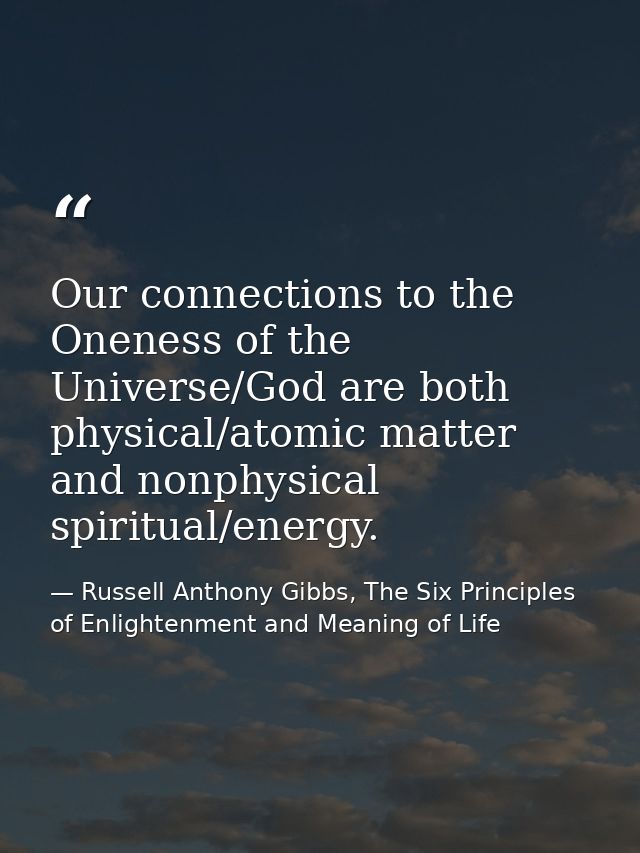 Our connections to the Oneness of the Universe/God are both physical/atomic matter and nonphysical spiritual/energy. — Russell Anthony Gibbs, The Six Principles of Enlightenment and Meaning of Life