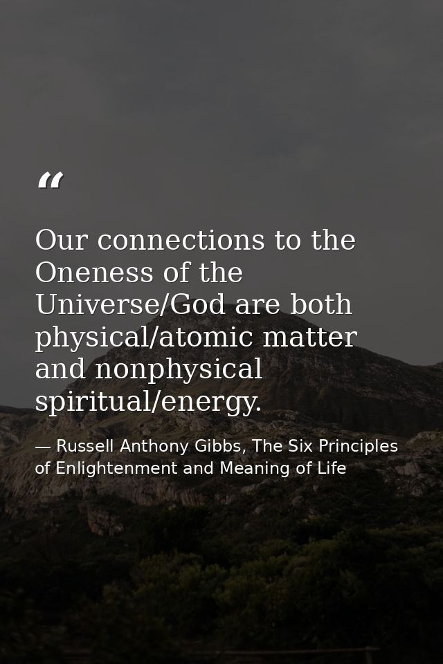 Our connections to the Oneness of the Universe/God are both physical/atomic matter and nonphysical spiritual/energy. — Russell Anthony Gibbs, The Six Principles of Enlightenment and Meaning of Life