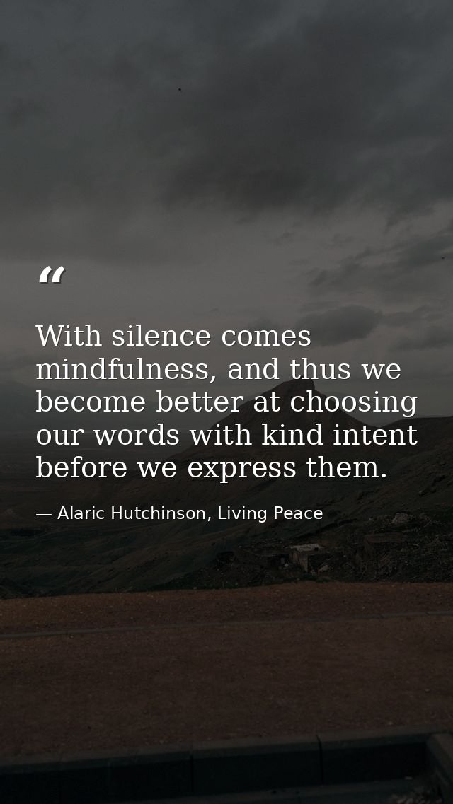 With silence comes mindfulness, and thus we become better at choosing our words with kind intent before we express them. — Alaric Hutchinson, Living Peace
