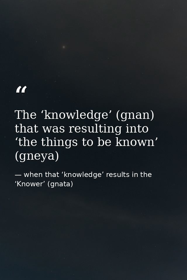 The ‘knowledge’ (gnan) that was resulting into ‘the things to be known’ (gneya) — when that ‘knowledge’ results in the ‘Knower’ (gnata)