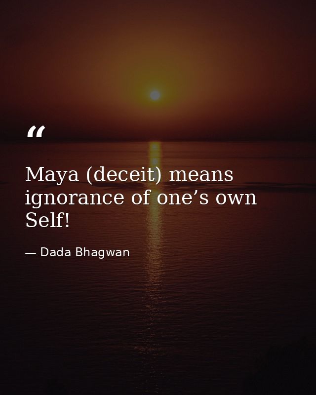 Maya (deceit) means ignorance of one’s own Self! — Dada Bhagwan