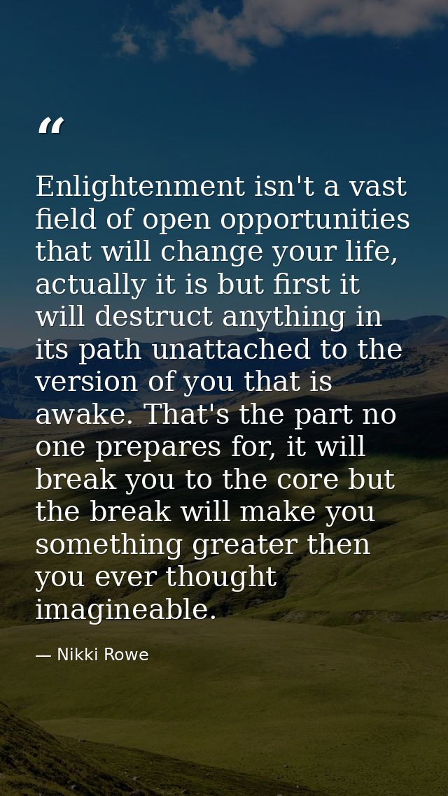 Enlightenment isn't a vast field of open opportunities that will change your life, actually it is but first it will dest — Nikki Rowe
