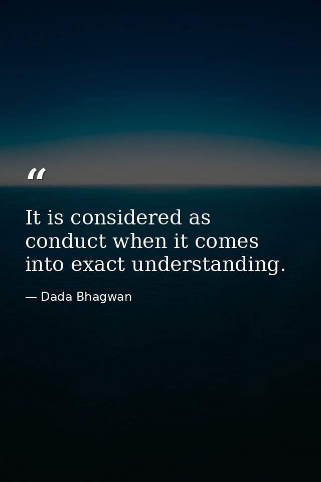 It is considered as conduct when it comes into exact understanding. — Dada Bhagwan