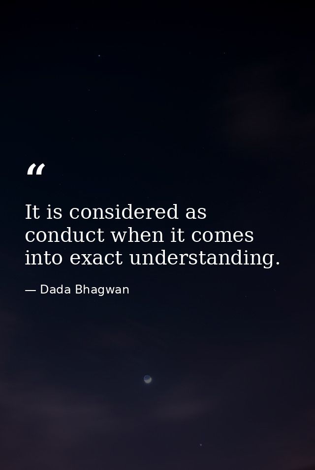 It is considered as conduct when it comes into exact understanding. — Dada Bhagwan