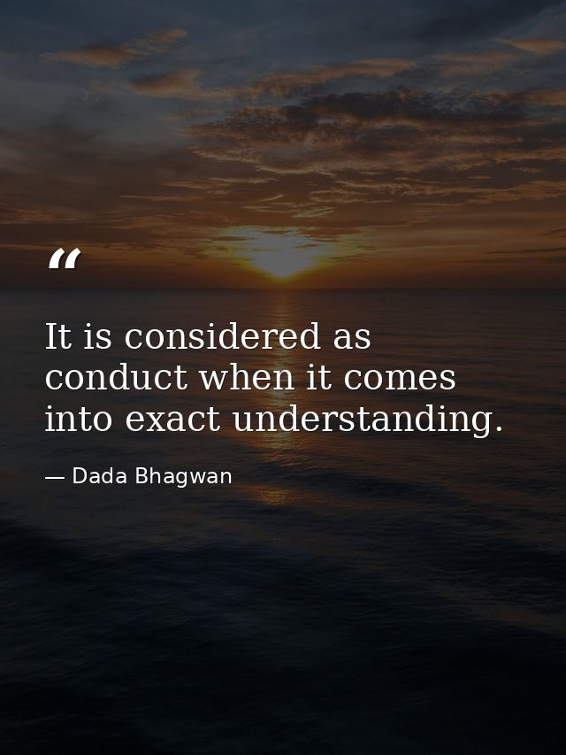 It is considered as conduct when it comes into exact understanding. — Dada Bhagwan