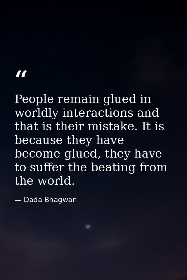 People remain glued in worldly interactions and that is their mistake. It is because they have become glued, they have t — Dada Bhagwan