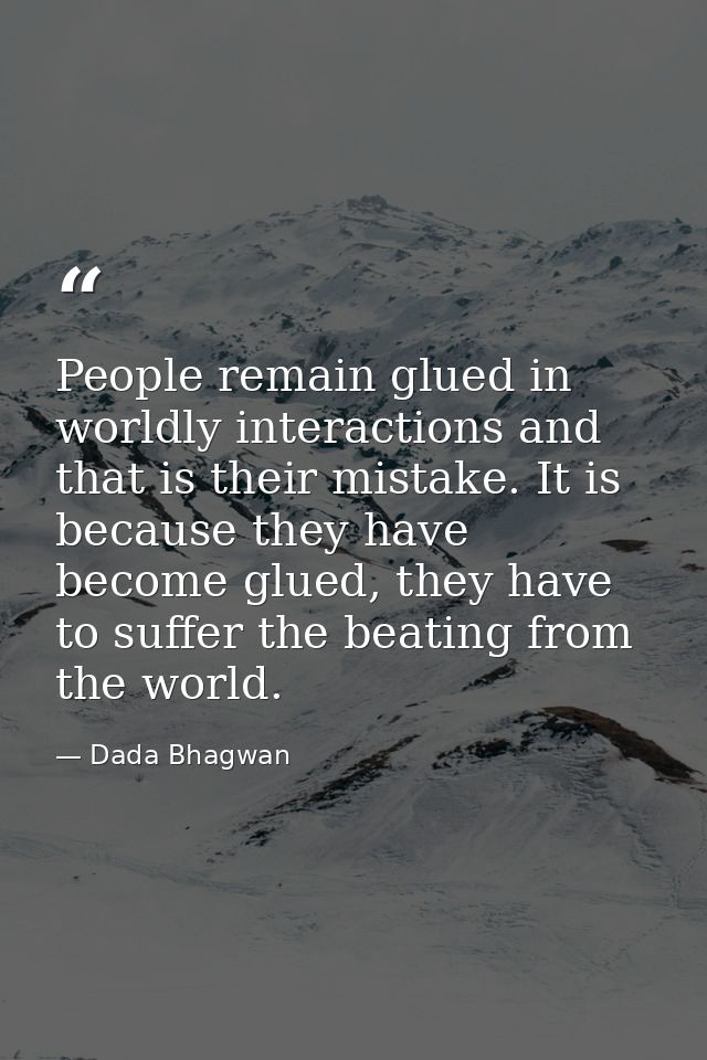 People remain glued in worldly interactions and that is their mistake. It is because they have become glued, they have t — Dada Bhagwan