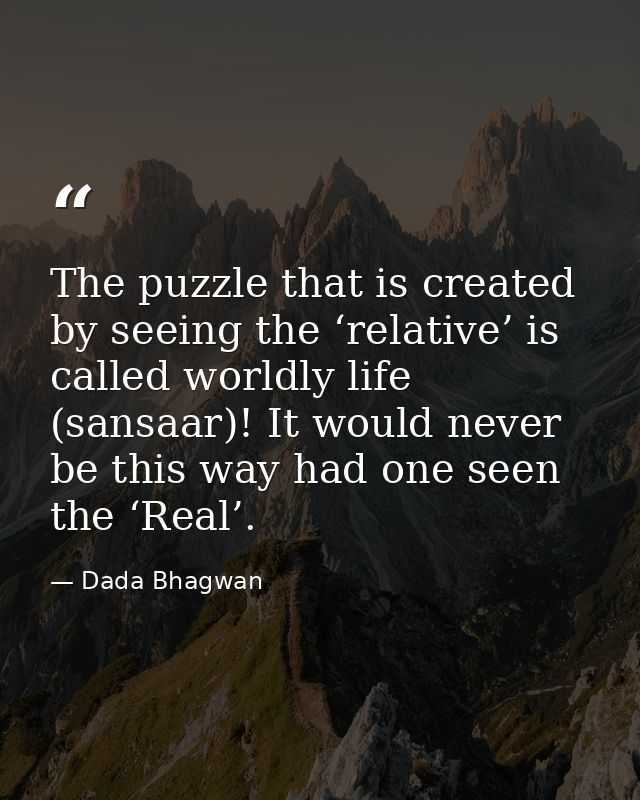The puzzle that is created by seeing the ‘relative’ is called worldly life (sansaar)! It would never be this way had one — Dada Bhagwan