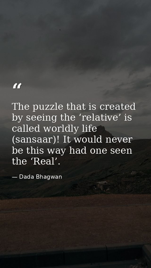 The puzzle that is created by seeing the ‘relative’ is called worldly life (sansaar)! It would never be this way had one — Dada Bhagwan
